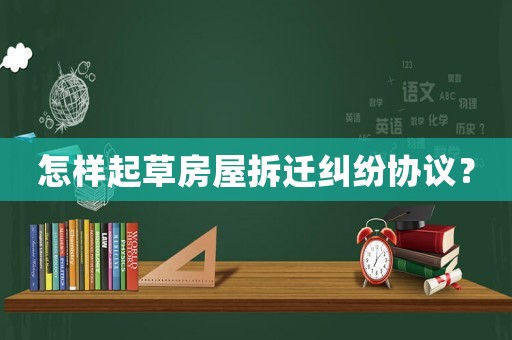 怎樣起草房屋拆遷糾紛協(xié)議？