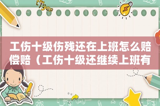 工傷十級(jí)傷殘還在上班怎么賠償賠（工傷十級(jí)還繼續(xù)上班有賠償嗎）