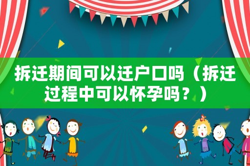 拆遷期間可以遷戶口嗎（拆遷過程中可以懷孕嗎？）