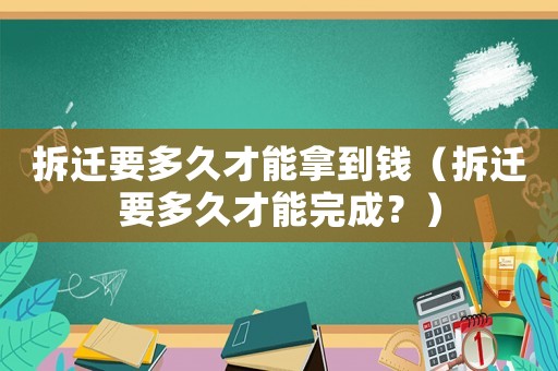 拆遷要多久才能拿到錢（拆遷要多久才能完成？）