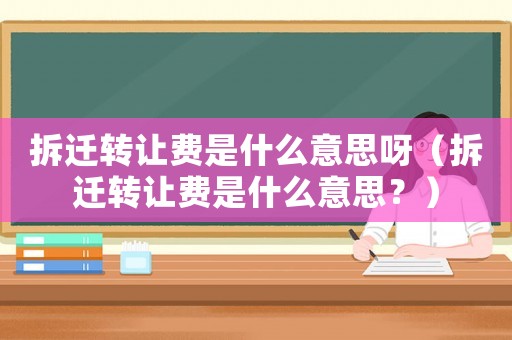 拆遷轉(zhuǎn)讓費是什么意思呀（拆遷轉(zhuǎn)讓費是什么意思？）