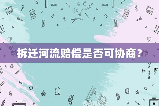 拆遷河流賠償是否可協(xié)商？