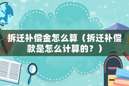 拆遷補(bǔ)償金怎么算（拆遷補(bǔ)償款是怎么計(jì)算的？）