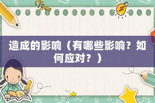 造成的影響（有哪些影響？如何應(yīng)對？）