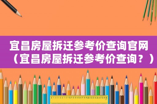宜昌房屋拆遷參考價查詢官網(wǎng)（宜昌房屋拆遷參考價查詢？）