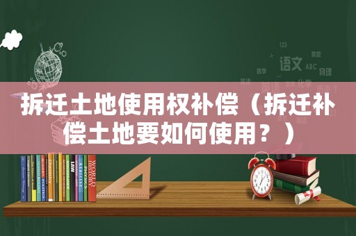 拆遷土地使用權(quán)補(bǔ)償（拆遷補(bǔ)償土地要如何使用？）