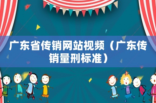 廣東省傳銷網(wǎng)站視頻（廣東傳銷量刑標(biāo)準(zhǔn)）