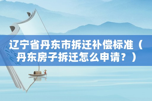 遼寧省丹東市拆遷補(bǔ)償標(biāo)準(zhǔn)（丹東房子拆遷怎么申請(qǐng)？）