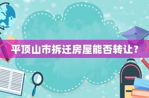 平頂山市拆遷房屋能否轉(zhuǎn)讓？