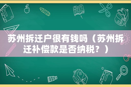 蘇州拆遷戶很有錢(qián)嗎（蘇州拆遷補(bǔ)償款是否納稅？）