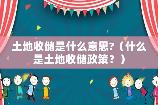 土地收儲(chǔ)是什么意思?（什么是土地收儲(chǔ)政策？）