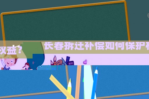 長春拆遷補(bǔ)償如何保護(hù)權(quán)益？