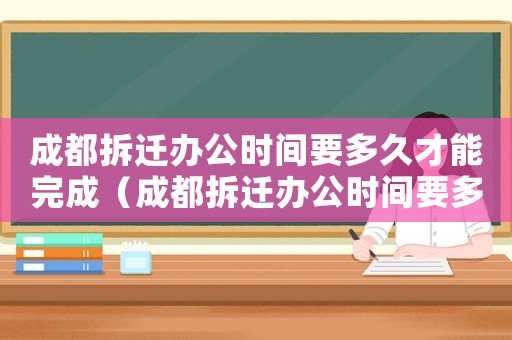 成都拆遷辦公時間要多久才能完成（成都拆遷辦公時間要多久？）