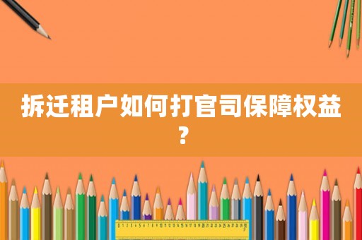 拆遷租戶如何打官司保障權(quán)益？