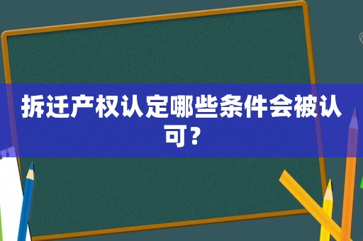 拆遷產(chǎn)權(quán)認(rèn)定哪些條件會被認(rèn)可？