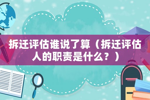拆遷評(píng)估誰(shuí)說(shuō)了算（拆遷評(píng)估人的職責(zé)是什么？）