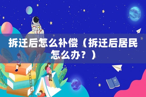 拆遷后怎么補(bǔ)償（拆遷后居民怎么辦？）
