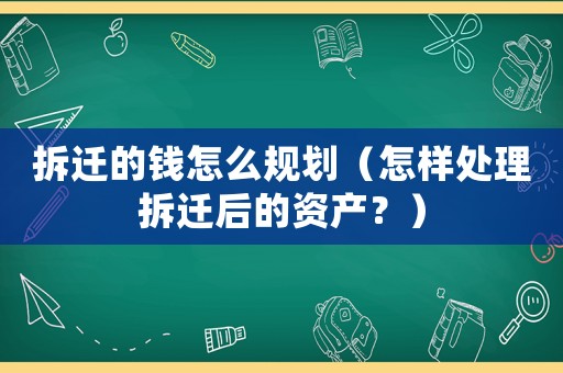 拆遷的錢怎么規(guī)劃（怎樣處理拆遷后的資產(chǎn)？）