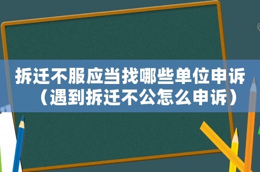 拆遷不服應當找哪些單位申訴（遇到拆遷不公怎么申訴）