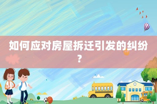 如何應對房屋拆遷引發(fā)的糾紛？