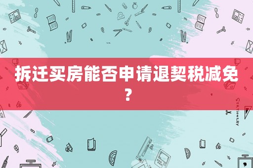 拆遷買(mǎi)房能否申請(qǐng)退契稅減免？