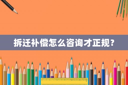 拆遷補(bǔ)償怎么咨詢才正規(guī)？