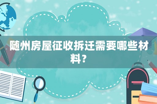 隨州房屋征收拆遷需要哪些材料？