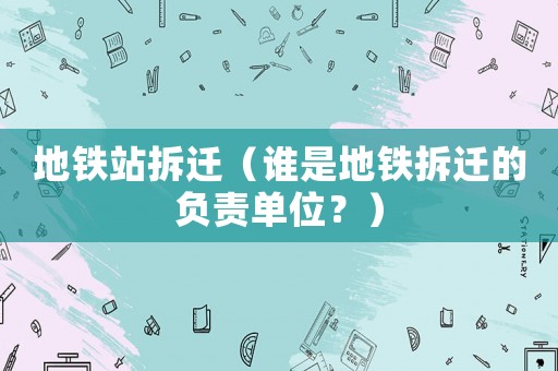 地鐵站拆遷（誰是地鐵拆遷的負責單位？）
