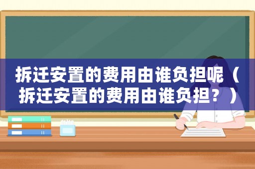 拆遷安置的費(fèi)用由誰(shuí)負(fù)擔(dān)呢（拆遷安置的費(fèi)用由誰(shuí)負(fù)擔(dān)？）