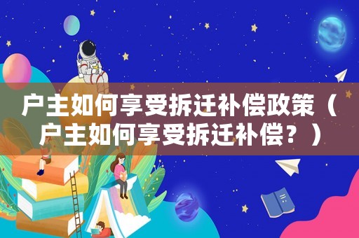 戶主如何享受拆遷補(bǔ)償政策（戶主如何享受拆遷補(bǔ)償？）