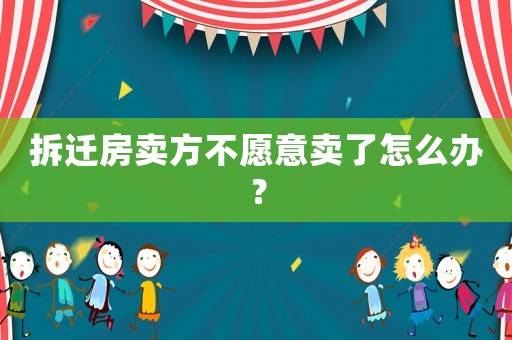 拆遷房賣方不愿意賣了怎么辦？