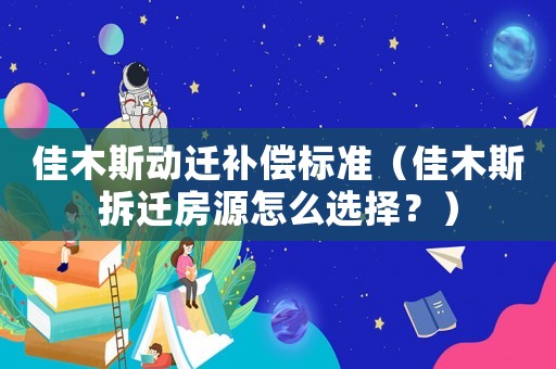 佳木斯動(dòng)遷補(bǔ)償標(biāo)準(zhǔn)（佳木斯拆遷房源怎么選擇？）