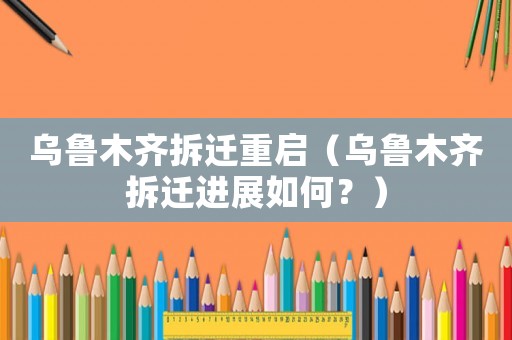 烏魯木齊拆遷重啟（烏魯木齊拆遷進(jìn)展如何？）