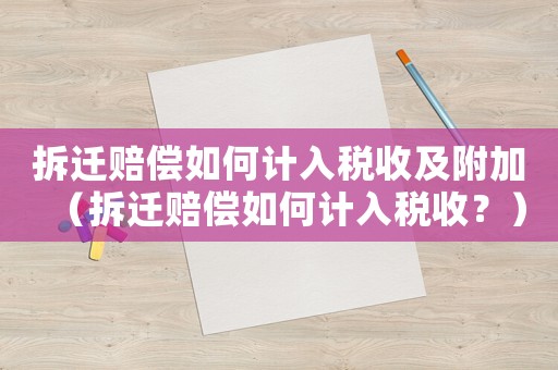 拆遷賠償如何計(jì)入稅收及附加（拆遷賠償如何計(jì)入稅收？）