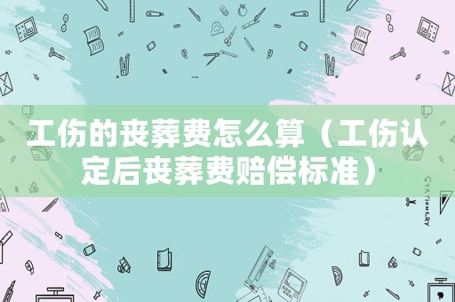 工傷的喪葬費(fèi)怎么算（工傷認(rèn)定后喪葬費(fèi)賠償標(biāo)準(zhǔn)）