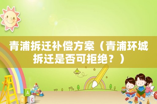 青浦拆遷補(bǔ)償方案（青浦環(huán)城拆遷是否可拒絕？）