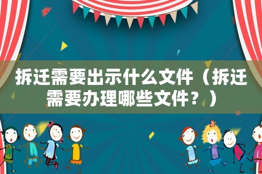 拆遷需要出示什么文件（拆遷需要辦理哪些文件？）