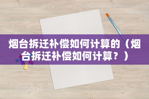 煙臺拆遷補(bǔ)償如何計(jì)算的（煙臺拆遷補(bǔ)償如何計(jì)算？）
