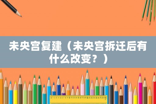 未央宮復(fù)建（未央宮拆遷后有什么改變？）