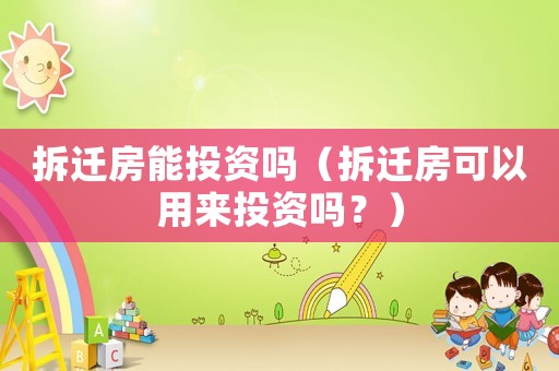 拆遷房能投資嗎（拆遷房可以用來(lái)投資嗎？）