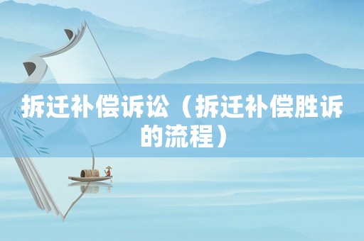 拆遷補(bǔ)償訴訟（拆遷補(bǔ)償勝訴的流程）