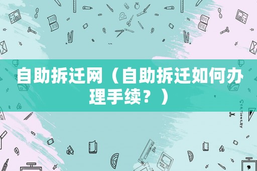 自助拆遷網(wǎng)（自助拆遷如何辦理手續(xù)？）