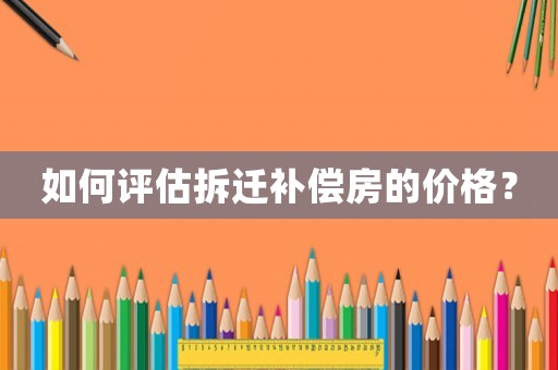 如何評(píng)估拆遷補(bǔ)償房的價(jià)格？