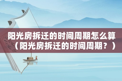 陽光房拆遷的時間周期怎么算（陽光房拆遷的時間周期？）