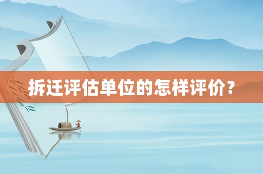 拆遷評(píng)估單位的怎樣評(píng)價(jià)？