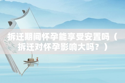 拆遷期間懷孕能享受安置嗎（拆遷對懷孕影響大嗎？）