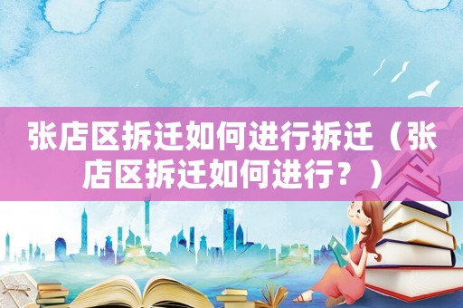 張店區(qū)拆遷如何進(jìn)行拆遷（張店區(qū)拆遷如何進(jìn)行？）