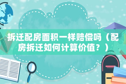 拆遷配房面積一樣賠償嗎（配房拆遷如何計(jì)算價(jià)值？）