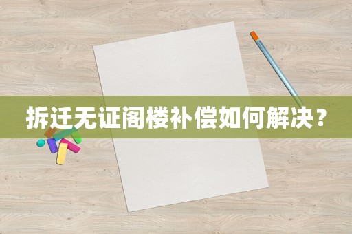 拆遷無證閣樓補(bǔ)償如何解決？