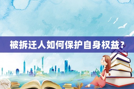 被拆遷人如何保護自身權益？